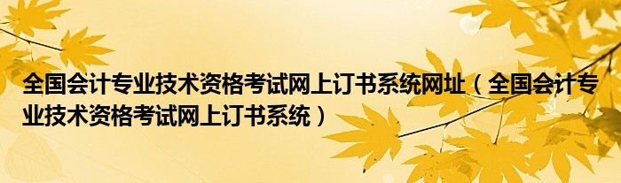 全国会计专业技术资格考试网上订书系统网址（全国会计专业技术资格考试网上订书系统）