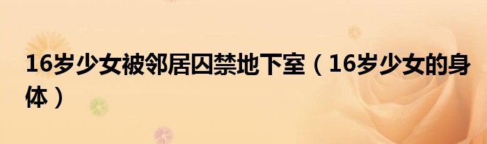16岁少女被邻居囚禁地下室（16岁少女的身体）