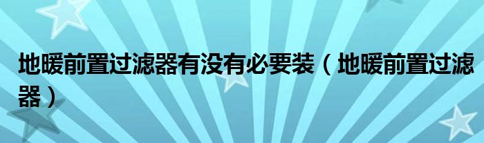 地暖前置过滤器有没有必要装（地暖前置过滤器）
