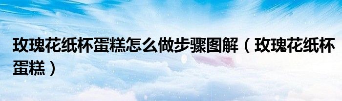 玫瑰花纸杯蛋糕怎么做步骤图解（玫瑰花纸杯蛋糕）