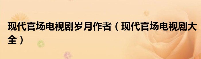 现代官场电视剧岁月作者（现代官场电视剧大全）