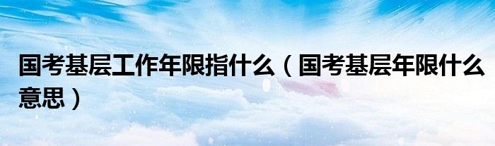 国考基层工作年限指什么（国考基层年限什么意思）