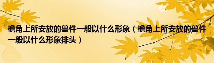 檐角上所安放的兽件一般以什么形象（檐角上所安放的兽件一般以什么形象排头）