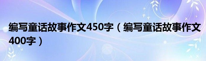 编写童话故事作文450字（编写童话故事作文400字）