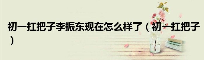 初一扛把子李振东现在怎么样了（初一扛把子）