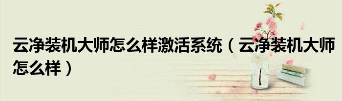 云净装机大师怎么样激活系统（云净装机大师怎么样）