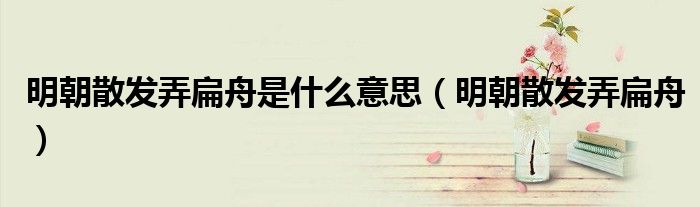 明朝散发弄扁舟是什么意思（明朝散发弄扁舟）