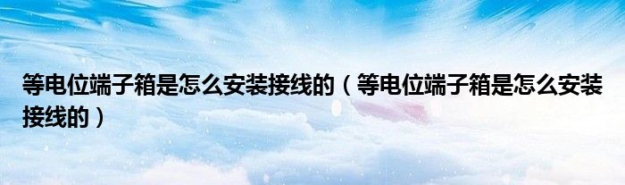 等电位端子箱是怎么安装接线的（等电位端子箱是怎么安装接线的）