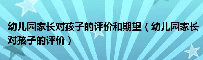 幼儿园家长对孩子的评价和期望（幼儿园家长对孩子的评价）
