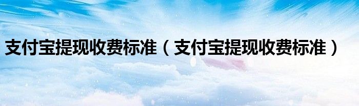 支付宝提现收费标准（支付宝提现收费标准）
