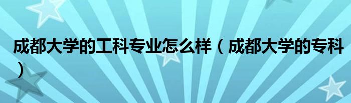 成都大学的工科专业怎么样（成都大学的专科）
