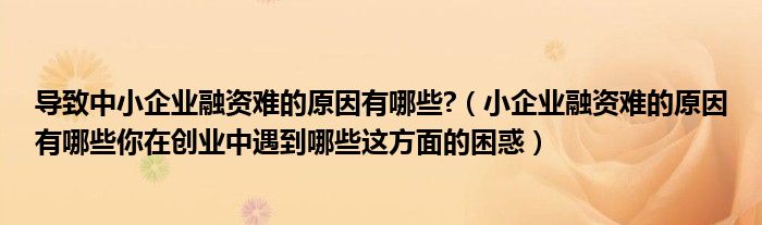 导致中小企业融资难的原因有哪些?（小企业融资难的原因有哪些你在创业中遇到哪些这方面的困惑）