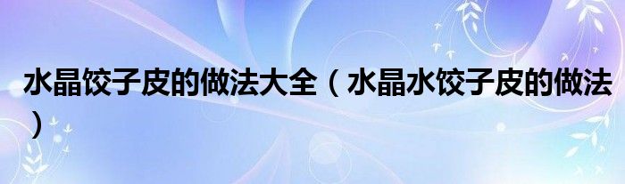 水晶饺子皮的做法大全（水晶水饺子皮的做法）