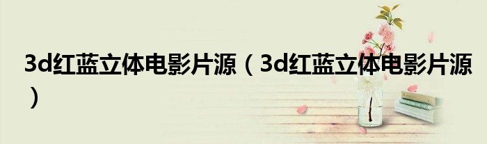 3d红蓝立体电影片源（3d红蓝立体电影片源）
