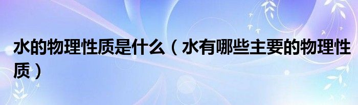 水的物理性质是什么（水有哪些主要的物理性质）
