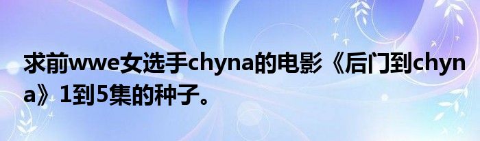 求前wwe女选手chyna的电影《后门到chyna》1到5集的种子。