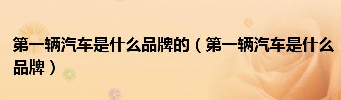 第一辆汽车是什么品牌的（第一辆汽车是什么品牌）