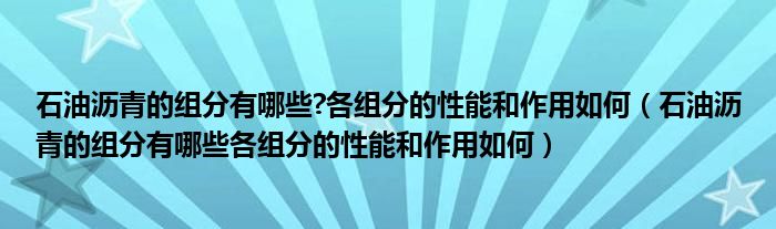 石油沥青的组分有哪些?各组分的性能和作用如何（石油沥青的组分有哪些各组分的性能和作用如何）