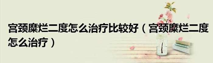 宫颈糜烂二度怎么治疗比较好（宫颈糜烂二度怎么治疗）