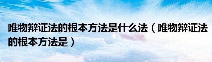 唯物辩证法的根本方法是什么法（唯物辩证法的根本方法是）