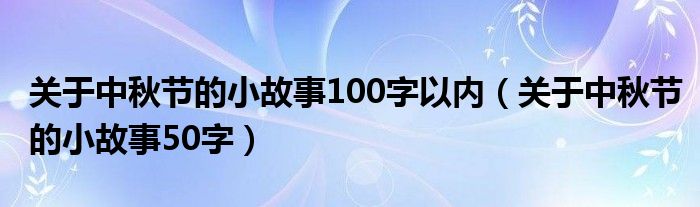 关于中秋节的小故事100字以内（关于中秋节的小故事50字）