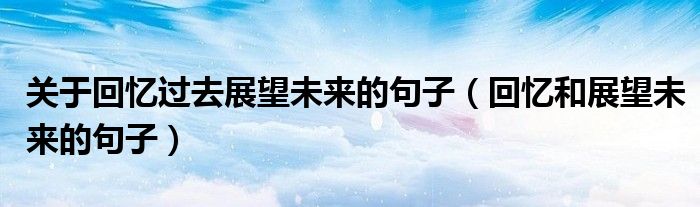 关于回忆过去展望未来的句子（回忆和展望未来的句子）