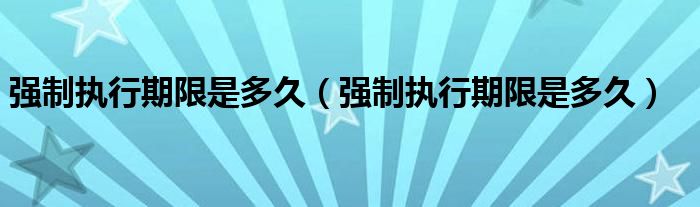强制执行期限是多久（强制执行期限是多久）