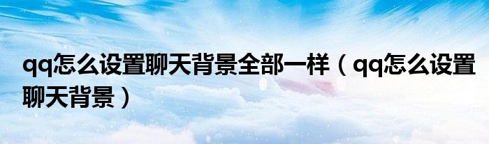 qq怎么设置聊天背景全部一样（qq怎么设置聊天背景）