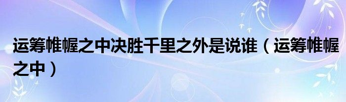 运筹帷幄之中决胜千里之外是说谁（运筹帷幄之中）