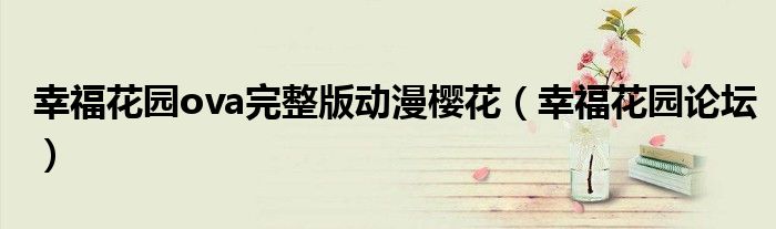 幸福花园ova完整版动漫樱花（幸福花园论坛）
