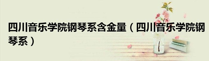 四川音乐学院钢琴系含金量（四川音乐学院钢琴系）