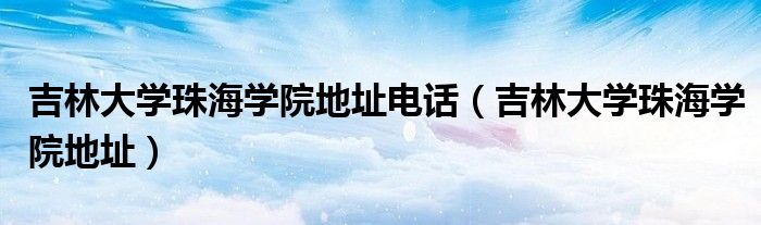 吉林大学珠海学院地址电话（吉林大学珠海学院地址）