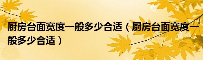 厨房台面宽度一般多少合适（厨房台面宽度一般多少合适）