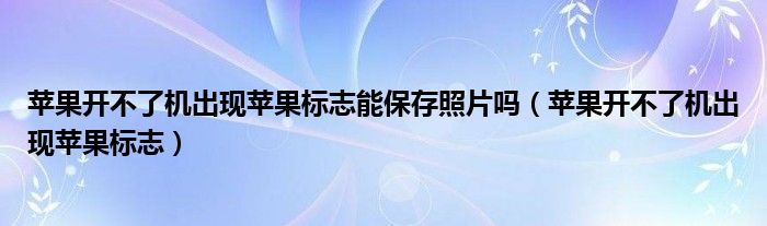 苹果开不了机出现苹果标志能保存照片吗（苹果开不了机出现苹果标志）
