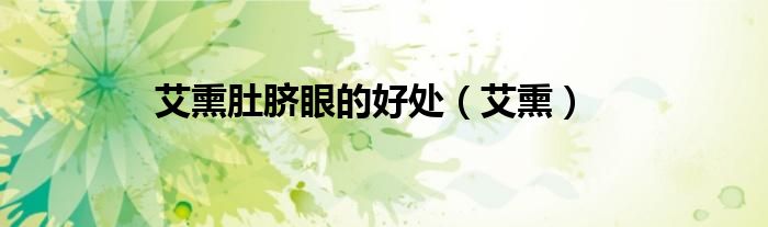 艾熏肚脐眼的好处（艾熏）