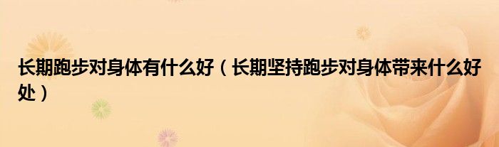 长期跑步对身体有什么好（长期坚持跑步对身体带来什么好处）