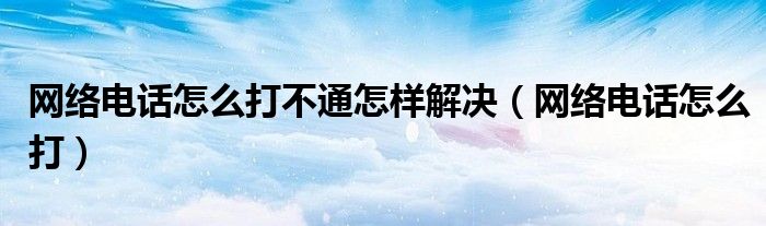 网络电话怎么打不通怎样解决（网络电话怎么打）
