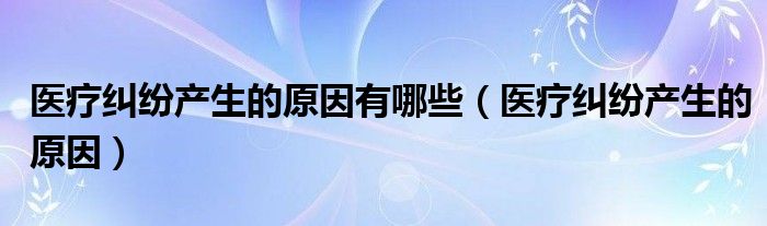医疗纠纷产生的原因有哪些（医疗纠纷产生的原因）