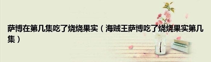萨博在第几集吃了烧烧果实（海贼王萨博吃了烧烧果实第几集）