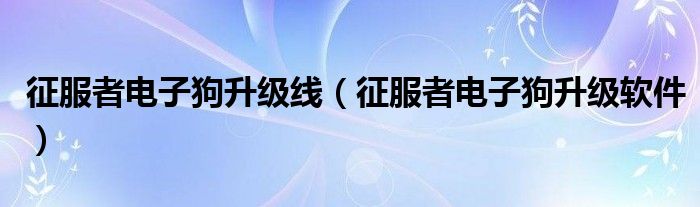 征服者电子狗升级线（征服者电子狗升级软件）
