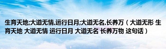 生育天地;大道无情,运行日月;大道无名,长养万（大道无形 生育天地 大道无情 运行日月 大道无名 长养万物 这句话）