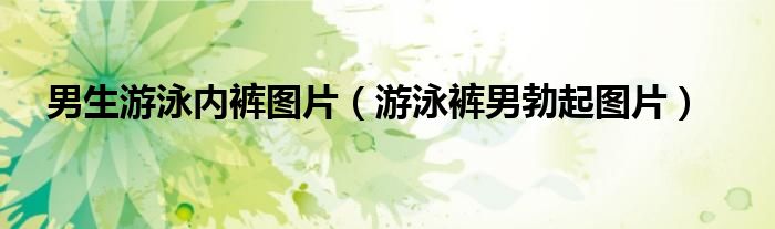 男生游泳内裤图片（游泳裤男勃起图片）