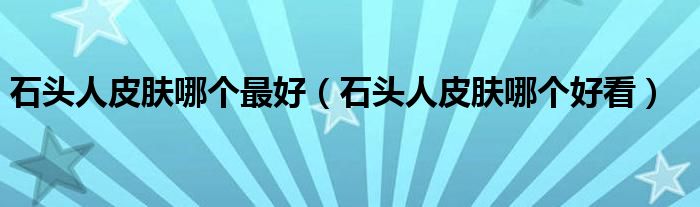 石头人皮肤哪个最好（石头人皮肤哪个好看）