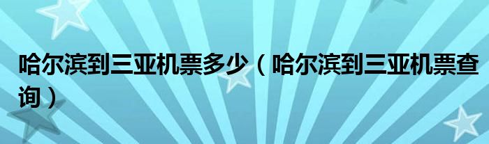 哈尔滨到三亚机票多少（哈尔滨到三亚机票查询）