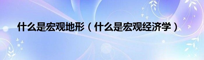 什么是宏观地形（什么是宏观经济学）