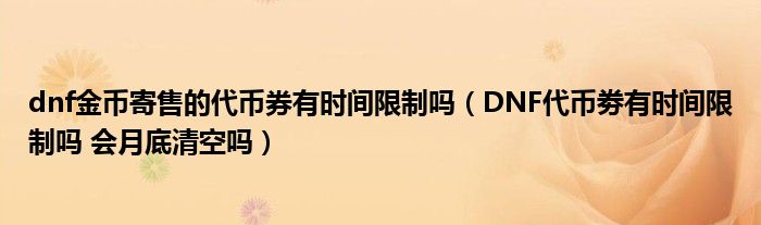 dnf金币寄售的代币券有时间限制吗（DNF代币劵有时间限制吗 会月底清空吗）