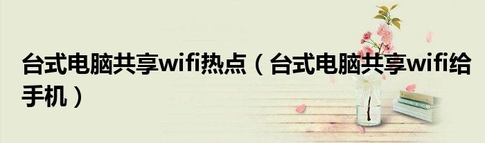 台式电脑共享wifi热点（台式电脑共享wifi给手机）