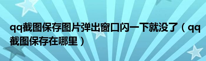 qq截图保存图片弹出窗口闪一下就没了（qq截图保存在哪里）