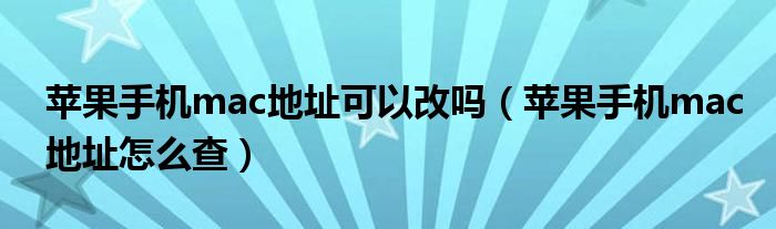 苹果手机mac地址可以改吗（苹果手机mac地址怎么查）