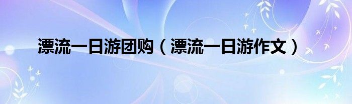 漂流一日游团购（漂流一日游作文）